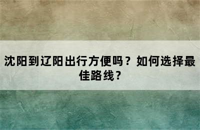 沈阳到辽阳出行方便吗？如何选择最佳路线？