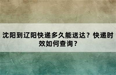 沈阳到辽阳快递多久能送达？快递时效如何查询？