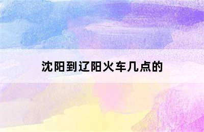 沈阳到辽阳火车几点的