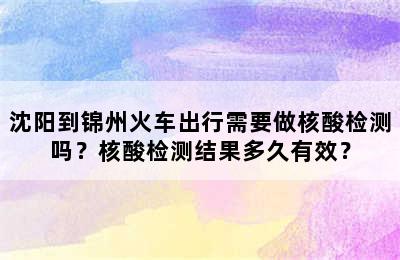 沈阳到锦州火车出行需要做核酸检测吗？核酸检测结果多久有效？