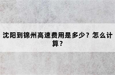 沈阳到锦州高速费用是多少？怎么计算？