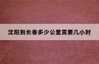 沈阳到长春多少公里需要几小时