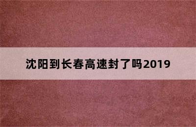 沈阳到长春高速封了吗2019