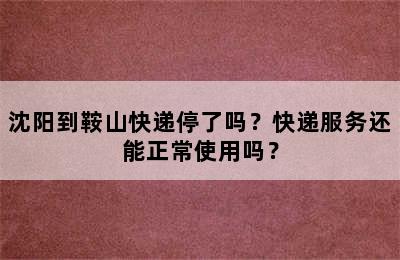 沈阳到鞍山快递停了吗？快递服务还能正常使用吗？