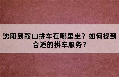 沈阳到鞍山拼车在哪里坐？如何找到合适的拼车服务？