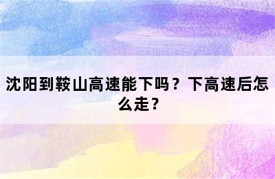 沈阳到鞍山高速能下吗？下高速后怎么走？