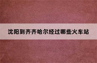 沈阳到齐齐哈尔经过哪些火车站