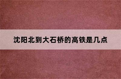 沈阳北到大石桥的高铁是几点