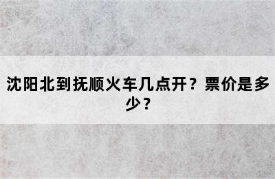 沈阳北到抚顺火车几点开？票价是多少？