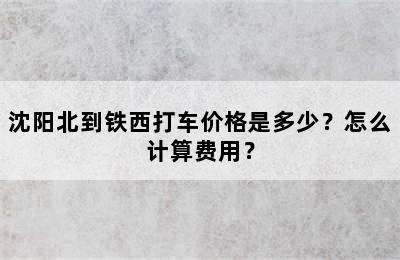 沈阳北到铁西打车价格是多少？怎么计算费用？