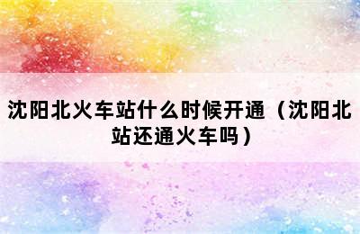 沈阳北火车站什么时候开通（沈阳北站还通火车吗）