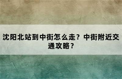 沈阳北站到中街怎么走？中街附近交通攻略？