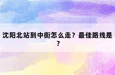 沈阳北站到中街怎么走？最佳路线是？