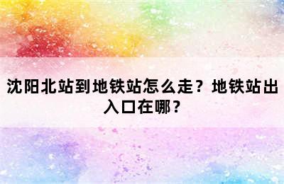 沈阳北站到地铁站怎么走？地铁站出入口在哪？