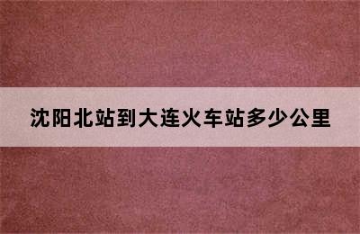 沈阳北站到大连火车站多少公里