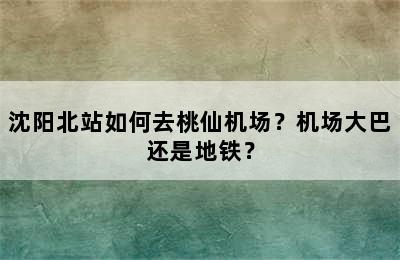 沈阳北站如何去桃仙机场？机场大巴还是地铁？