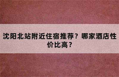 沈阳北站附近住宿推荐？哪家酒店性价比高？