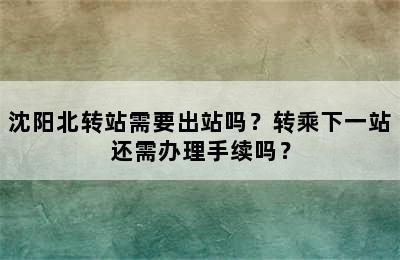 沈阳北转站需要出站吗？转乘下一站还需办理手续吗？