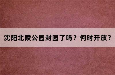 沈阳北陵公园封园了吗？何时开放？