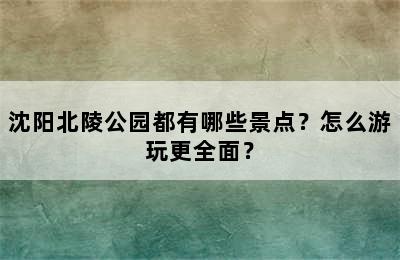 沈阳北陵公园都有哪些景点？怎么游玩更全面？