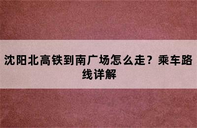 沈阳北高铁到南广场怎么走？乘车路线详解