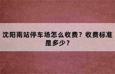 沈阳南站停车场怎么收费？收费标准是多少？