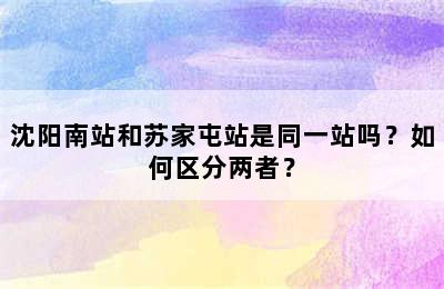 沈阳南站和苏家屯站是同一站吗？如何区分两者？