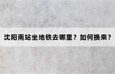 沈阳南站坐地铁去哪里？如何换乘？