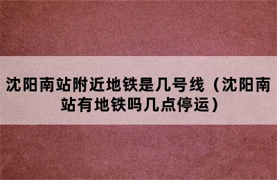 沈阳南站附近地铁是几号线（沈阳南站有地铁吗几点停运）