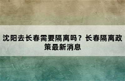 沈阳去长春需要隔离吗？长春隔离政策最新消息