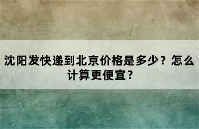 沈阳发快递到北京价格是多少？怎么计算更便宜？