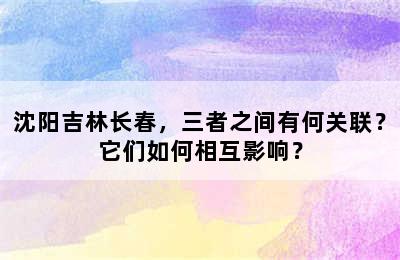 沈阳吉林长春，三者之间有何关联？它们如何相互影响？