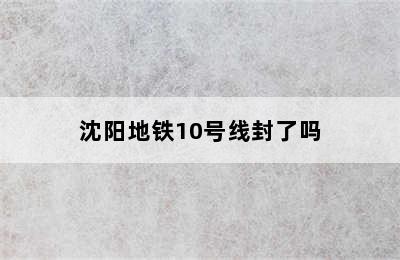 沈阳地铁10号线封了吗