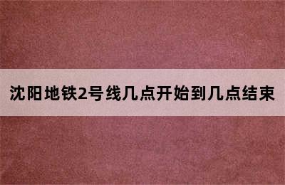 沈阳地铁2号线几点开始到几点结束