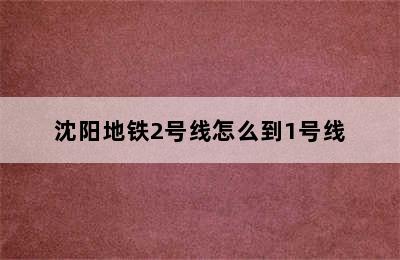 沈阳地铁2号线怎么到1号线