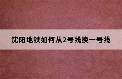 沈阳地铁如何从2号线换一号线