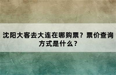 沈阳大客去大连在哪购票？票价查询方式是什么？