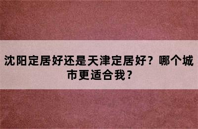 沈阳定居好还是天津定居好？哪个城市更适合我？