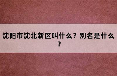 沈阳市沈北新区叫什么？别名是什么？