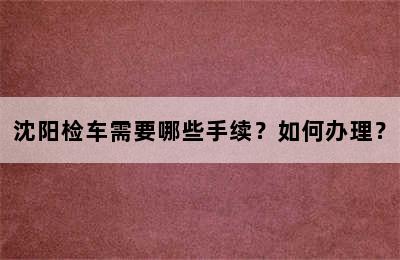 沈阳检车需要哪些手续？如何办理？