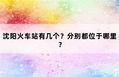 沈阳火车站有几个？分别都位于哪里？