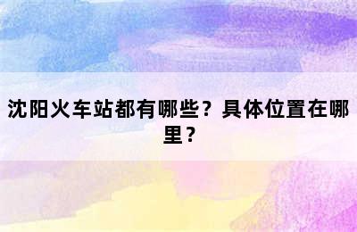 沈阳火车站都有哪些？具体位置在哪里？