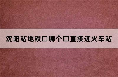 沈阳站地铁口哪个口直接进火车站