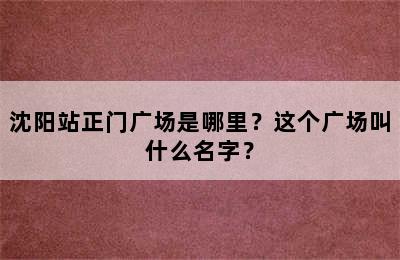 沈阳站正门广场是哪里？这个广场叫什么名字？