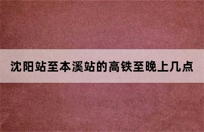 沈阳站至本溪站的高铁至晚上几点