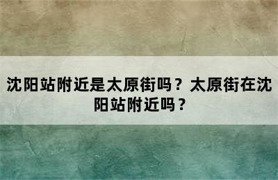 沈阳站附近是太原街吗？太原街在沈阳站附近吗？