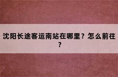 沈阳长途客运南站在哪里？怎么前往？