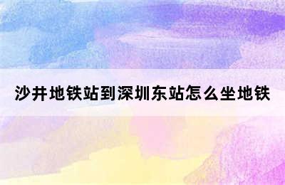 沙井地铁站到深圳东站怎么坐地铁