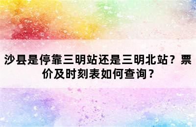 沙县是停靠三明站还是三明北站？票价及时刻表如何查询？