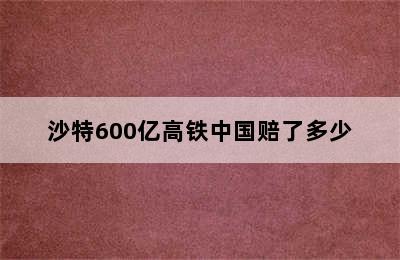 沙特600亿高铁中国赔了多少